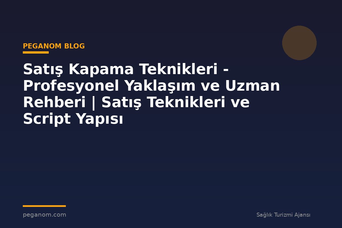 Satış Kapama Teknikleri - Profesyonel Yaklaşım ve Uzman Rehberi | Satış Teknikleri ve Script Yapısı