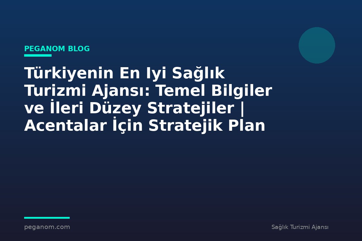 Türkiyenin En Iyi Sağlık Turizmi Ajansı: Temel Bilgiler ve İleri Düzey Stratejiler | Acentalar İçin Stratejik Plan