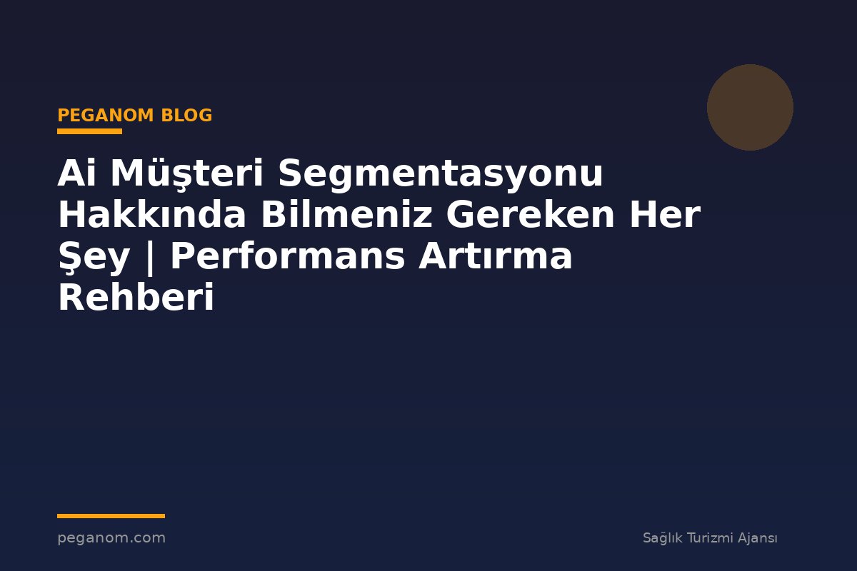 Ai Müşteri Segmentasyonu Hakkında Bilmeniz Gereken Her Şey | Performans Artırma Rehberi