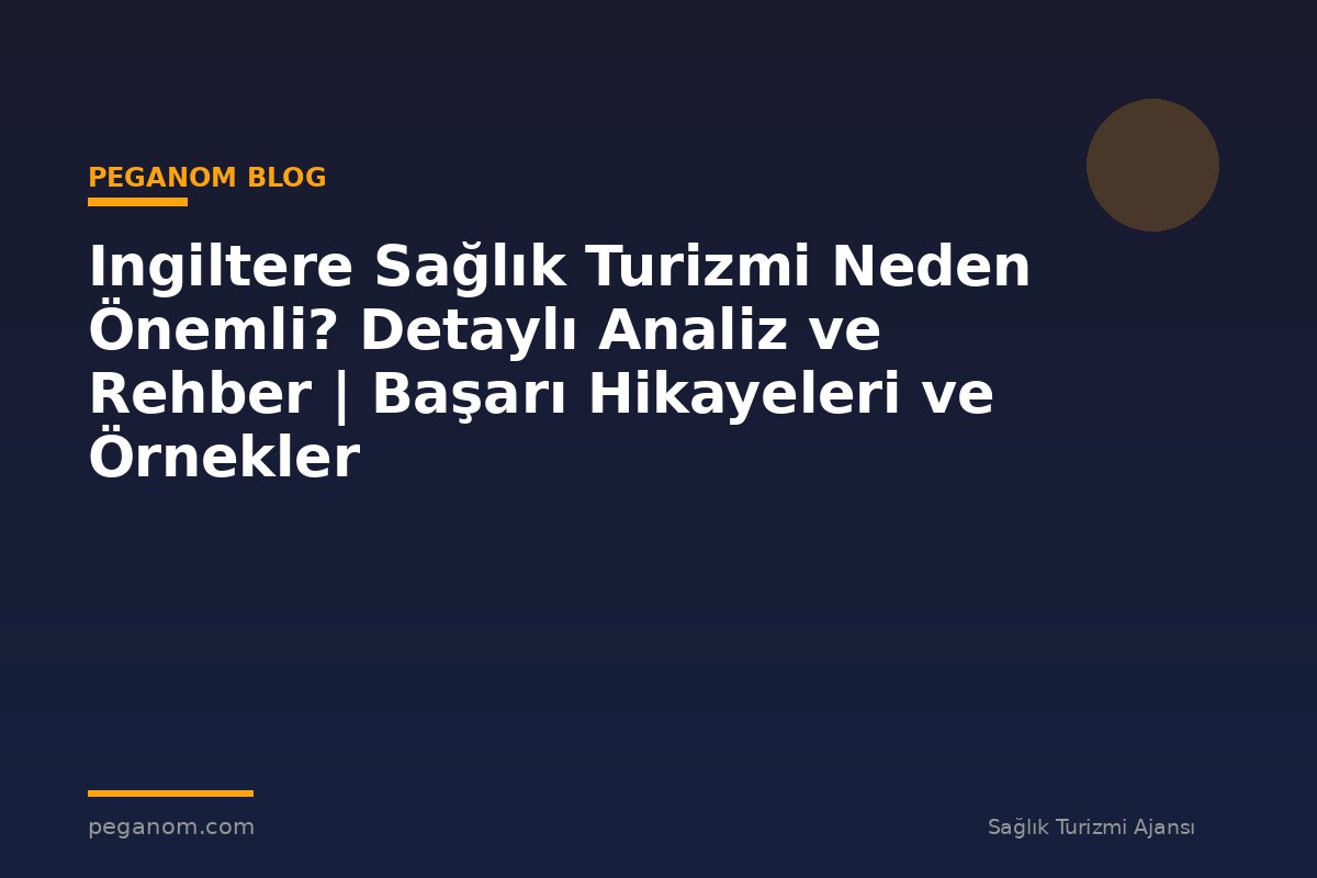 Ingiltere Sağlık Turizmi Neden Önemli? Detaylı Analiz ve Rehber | Başarı Hikayeleri ve Örnekler