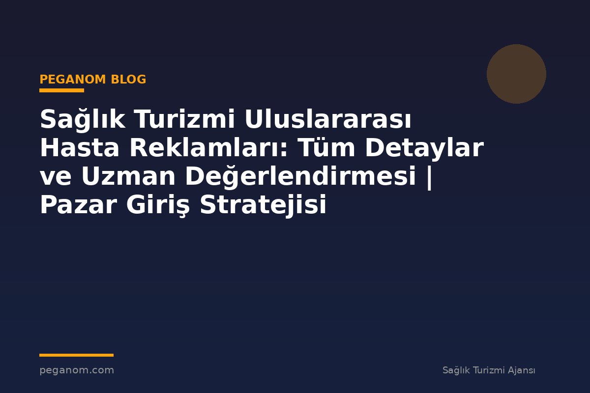 Sağlık Turizmi Uluslararası Hasta Reklamları: Tüm Detaylar ve Uzman Değerlendirmesi | Pazar Giriş Stratejisi