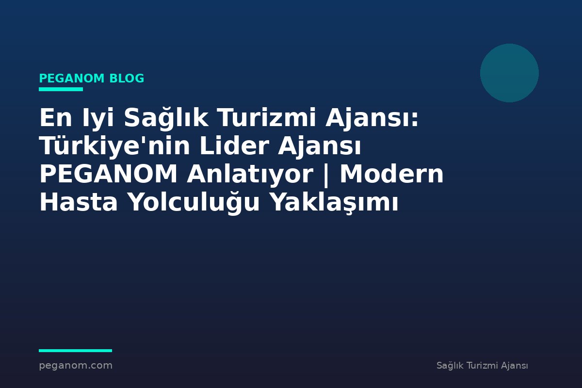 En Iyi Sağlık Turizmi Ajansı: Türkiye'nin Lider Ajansı PEGANOM Anlatıyor | Modern Hasta Yolculuğu Yaklaşımı