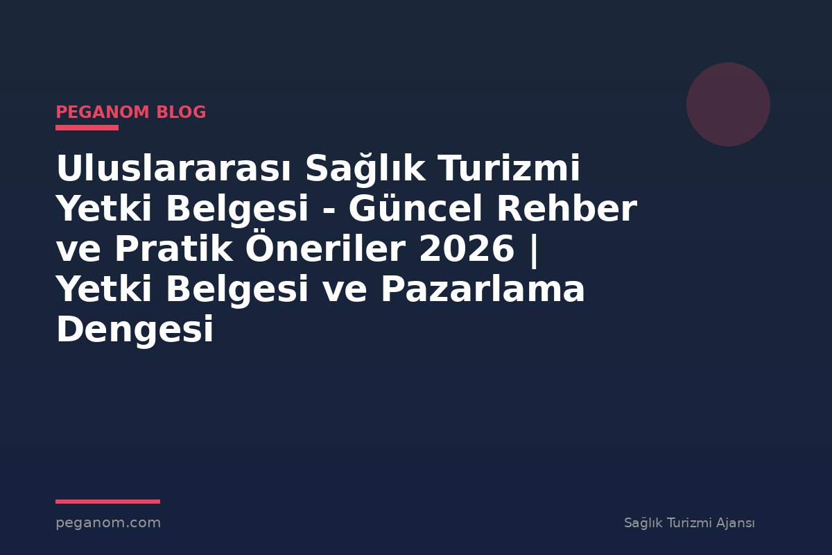 Uluslararası Sağlık Turizmi Yetki Belgesi - Güncel Rehber ve Pratik Öneriler 2026 | Yetki Belgesi ve Pazarlama Dengesi
