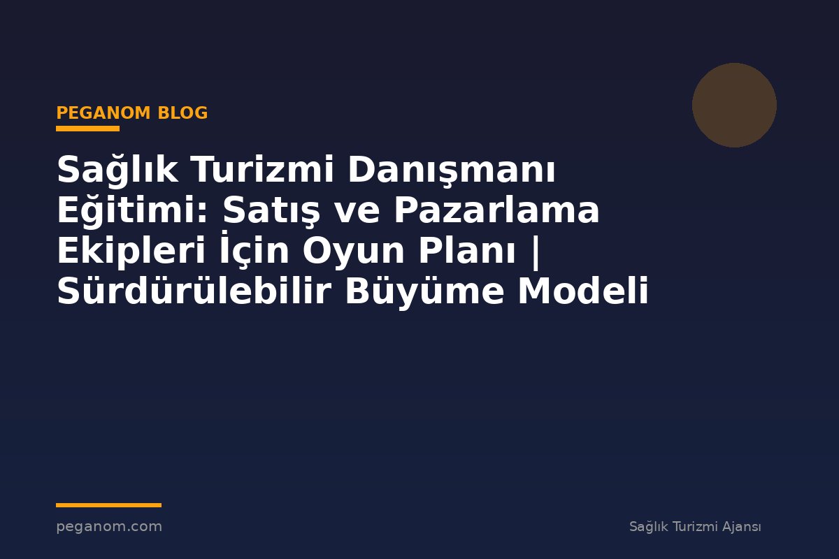 Sağlık Turizmi Danışmanı Eğitimi: Satış ve Pazarlama Ekipleri İçin Oyun Planı | Sürdürülebilir Büyüme Modeli