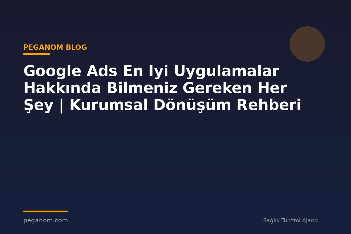 Google Ads En Iyi Uygulamalar Hakkında Bilmeniz Gereken Her Şey | Kurumsal Dönüşüm Rehberi