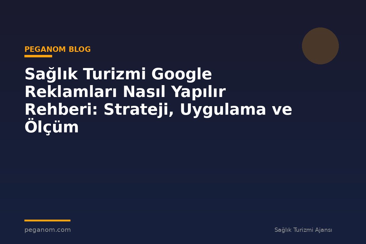 Sağlık Turizmi Google Reklamları Nasıl Yapılır Rehberi: Strateji, Uygulama ve Ölçüm