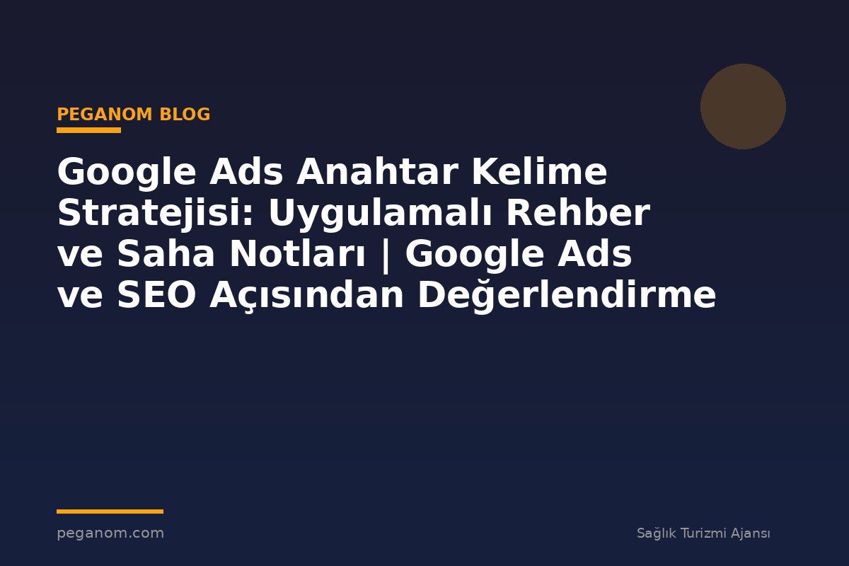 Google Ads Anahtar Kelime Stratejisi: Uygulamalı Rehber ve Saha Notları | Google Ads ve SEO Açısından Değerlendirme