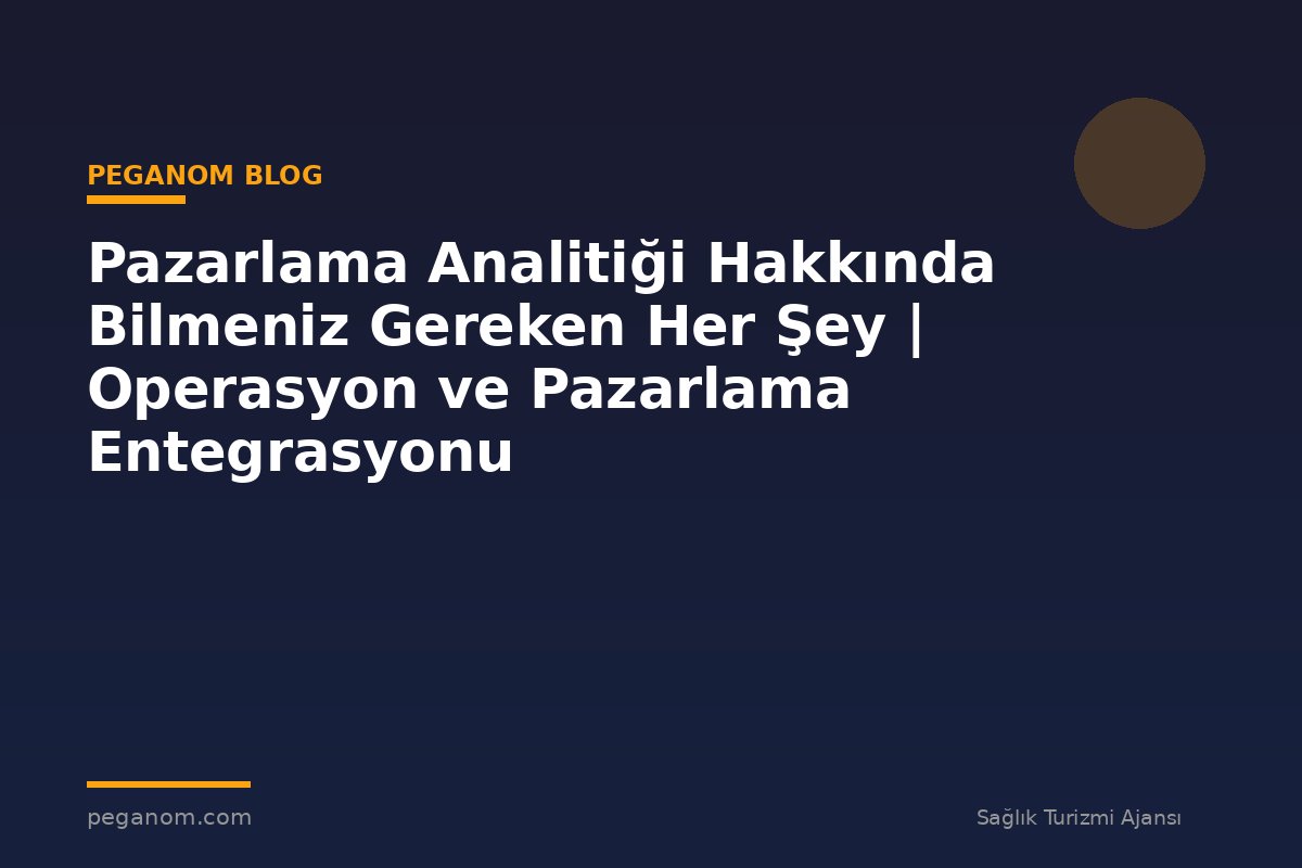 Pazarlama Analitiği Hakkında Bilmeniz Gereken Her Şey | Operasyon ve Pazarlama Entegrasyonu