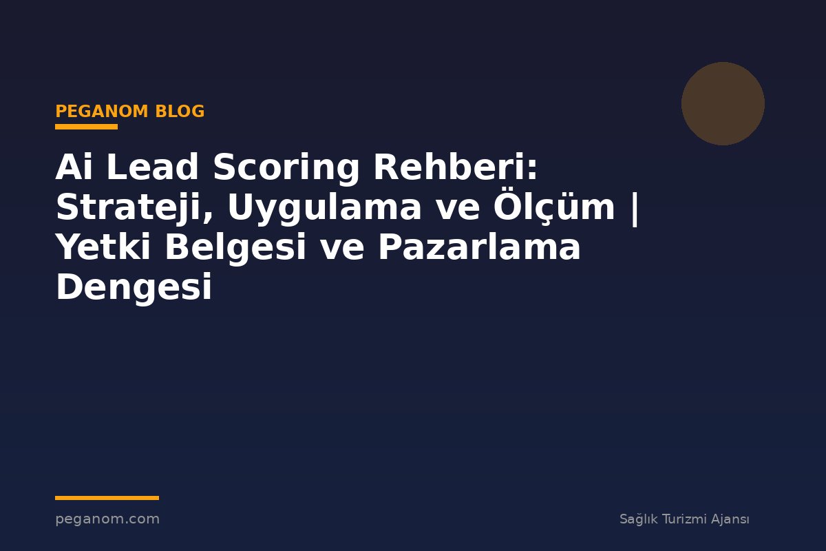 Ai Lead Scoring Rehberi: Strateji, Uygulama ve Ölçüm | Yetki Belgesi ve Pazarlama Dengesi