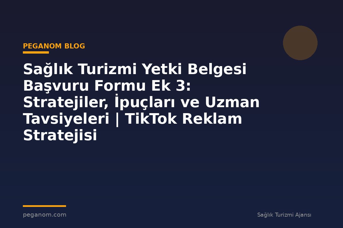 Sağlık Turizmi Yetki Belgesi Başvuru Formu Ek 3: Stratejiler, İpuçları ve Uzman Tavsiyeleri | TikTok Reklam Stratejisi