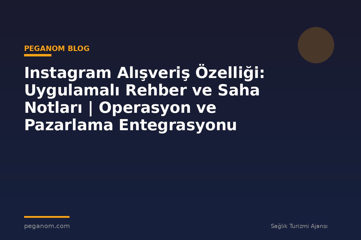 Instagram Alışveriş Özelliği: Uygulamalı Rehber ve Saha Notları | Operasyon ve Pazarlama Entegrasyonu