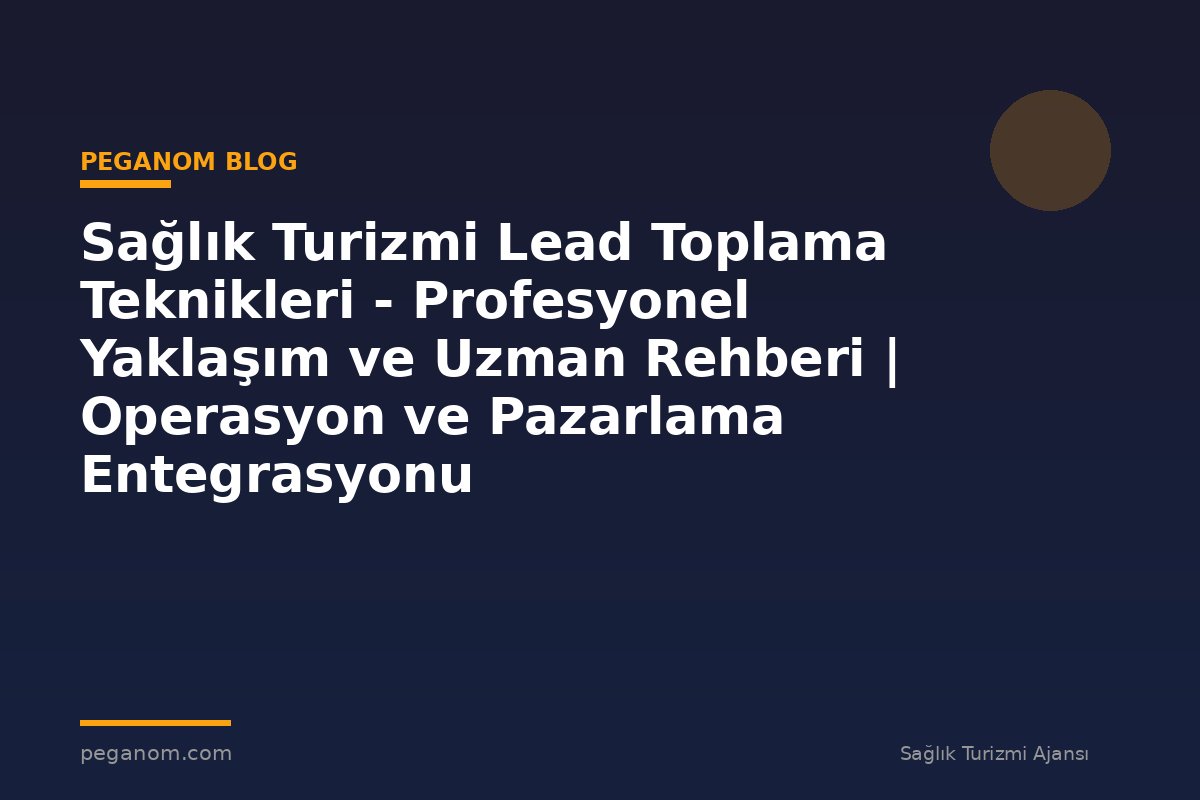 Sağlık Turizmi Lead Toplama Teknikleri - Profesyonel Yaklaşım ve Uzman Rehberi | Operasyon ve Pazarlama Entegrasyonu