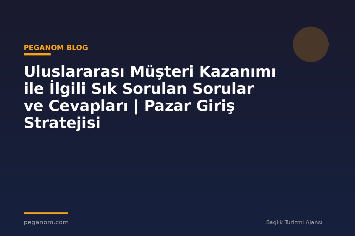 Uluslararası Müşteri Kazanımı ile İlgili Sık Sorulan Sorular ve Cevapları | Pazar Giriş Stratejisi