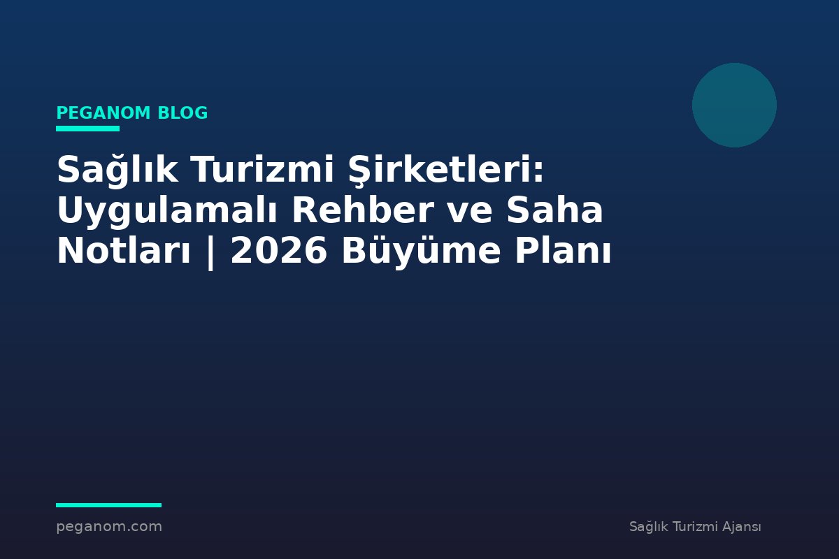 Sağlık Turizmi Şirketleri: Uygulamalı Rehber ve Saha Notları | 2026 Büyüme Planı
