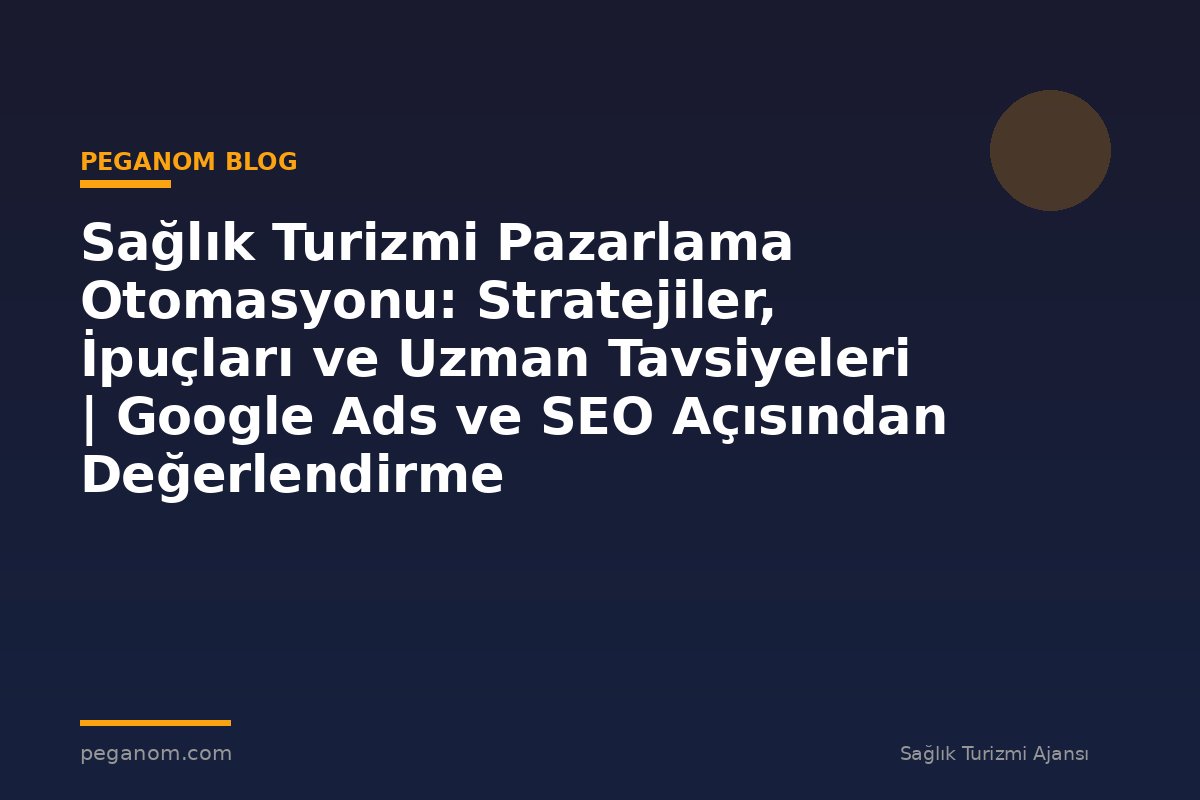 Sağlık Turizmi Pazarlama Otomasyonu: Stratejiler, İpuçları ve Uzman Tavsiyeleri | Google Ads ve SEO Açısından Değerlendirme