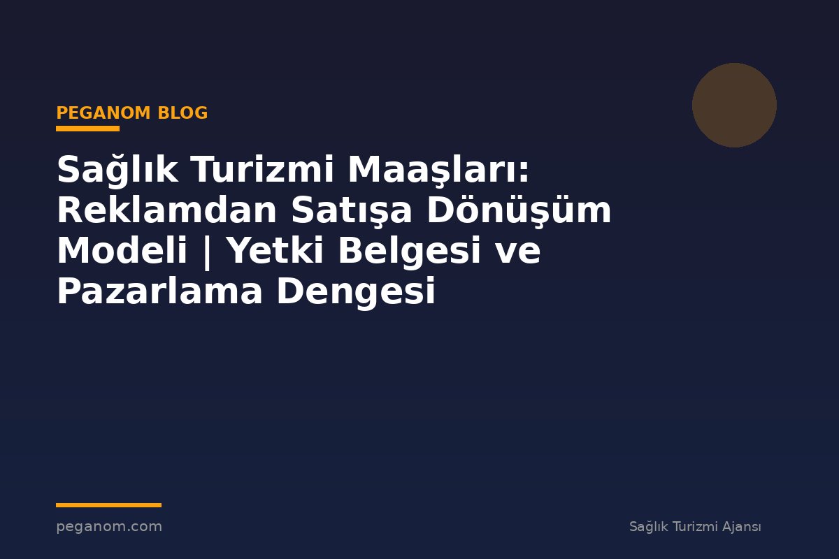 Sağlık Turizmi Maaşları: Reklamdan Satışa Dönüşüm Modeli | Yetki Belgesi ve Pazarlama Dengesi