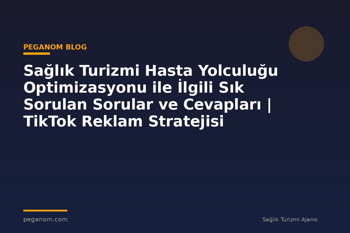 Sağlık Turizmi Hasta Yolculuğu Optimizasyonu ile İlgili Sık Sorulan Sorular ve Cevapları | TikTok Reklam Stratejisi