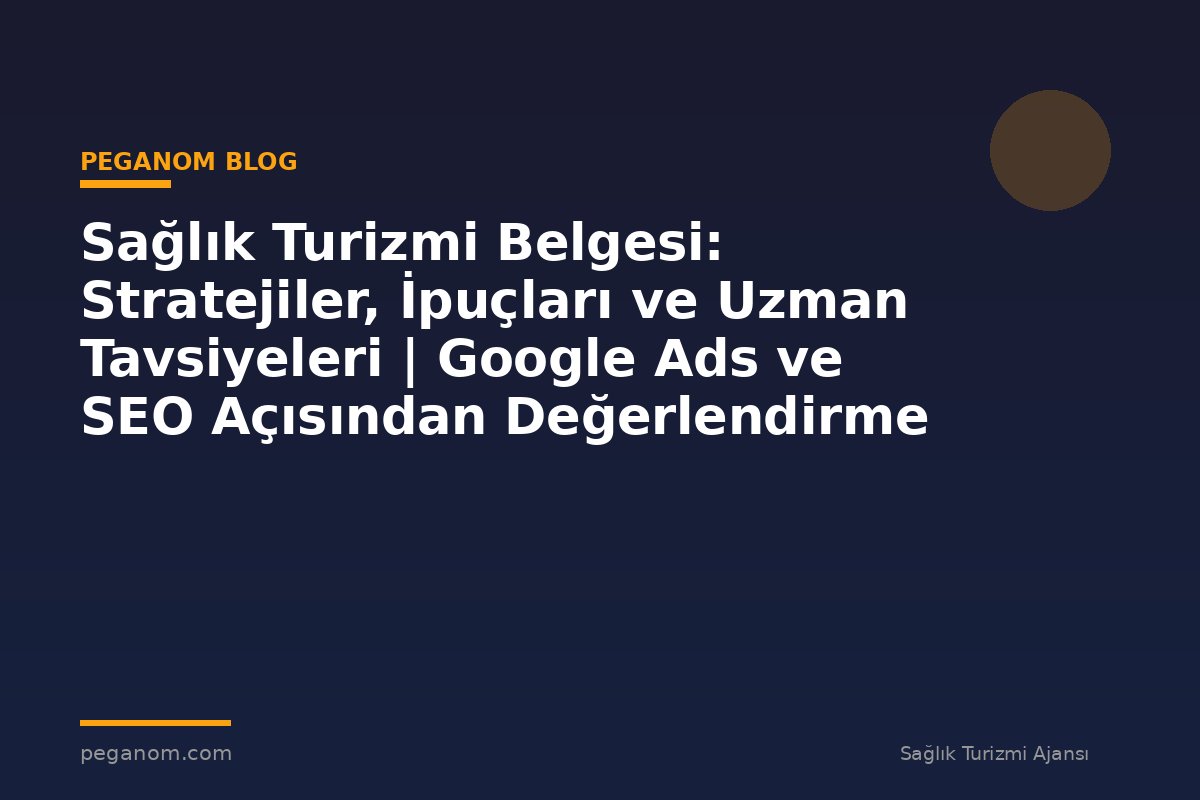 Sağlık Turizmi Belgesi: Stratejiler, İpuçları ve Uzman Tavsiyeleri | Google Ads ve SEO Açısından Değerlendirme