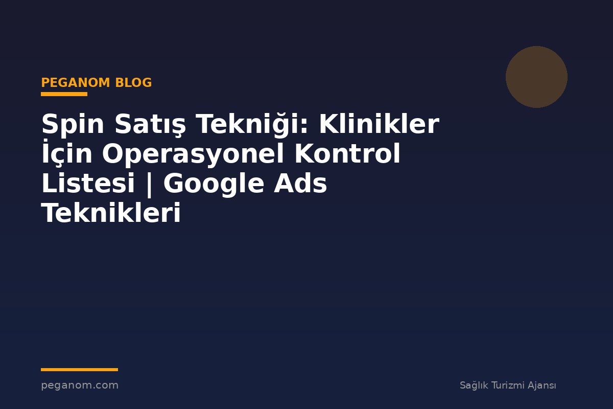 Spin Satış Tekniği: Klinikler İçin Operasyonel Kontrol Listesi | Google Ads Teknikleri