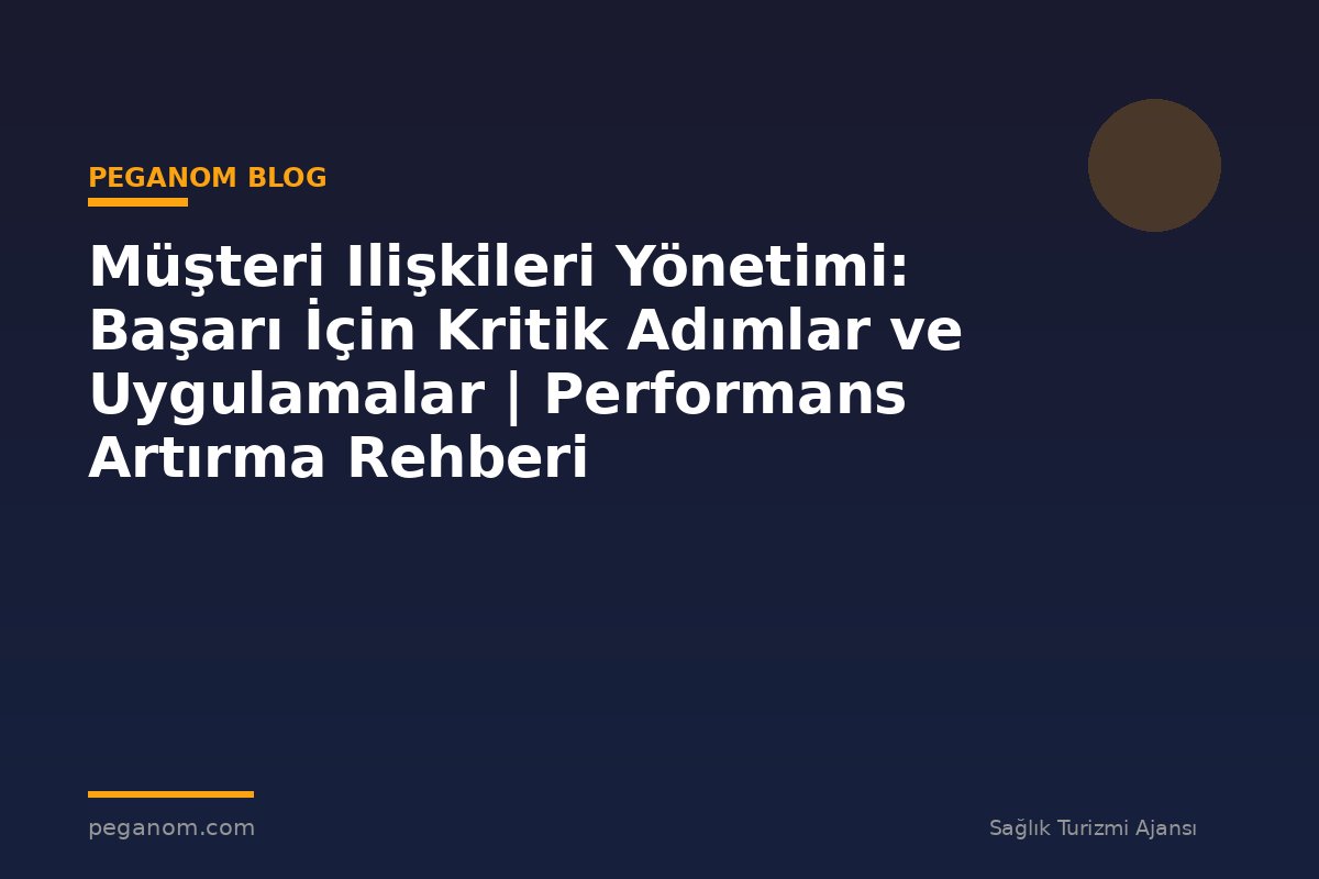 Müşteri Ilişkileri Yönetimi: Başarı İçin Kritik Adımlar ve Uygulamalar | Performans Artırma Rehberi