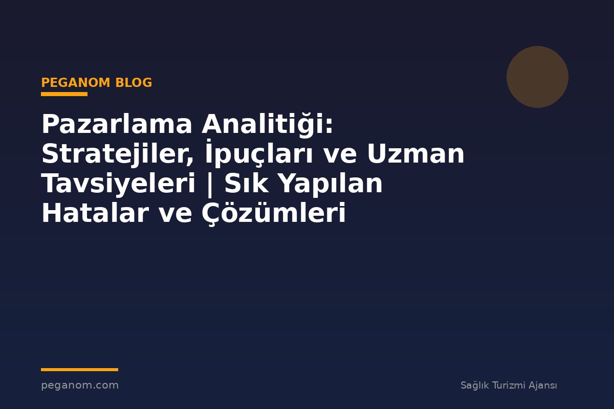 Pazarlama Analitiği: Stratejiler, İpuçları ve Uzman Tavsiyeleri | Sık Yapılan Hatalar ve Çözümleri