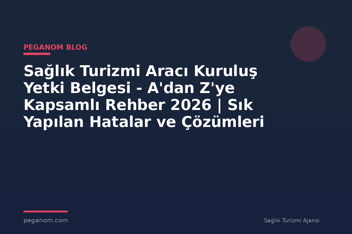 Sağlık Turizmi Aracı Kuruluş Yetki Belgesi - A'dan Z'ye Kapsamlı Rehber 2026 | Sık Yapılan Hatalar ve Çözümleri