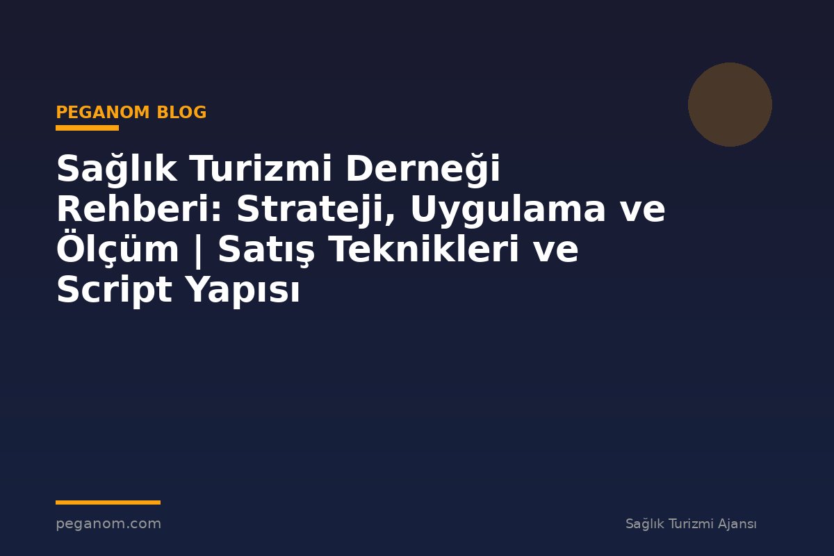 Sağlık Turizmi Derneği Rehberi: Strateji, Uygulama ve Ölçüm | Satış Teknikleri ve Script Yapısı
