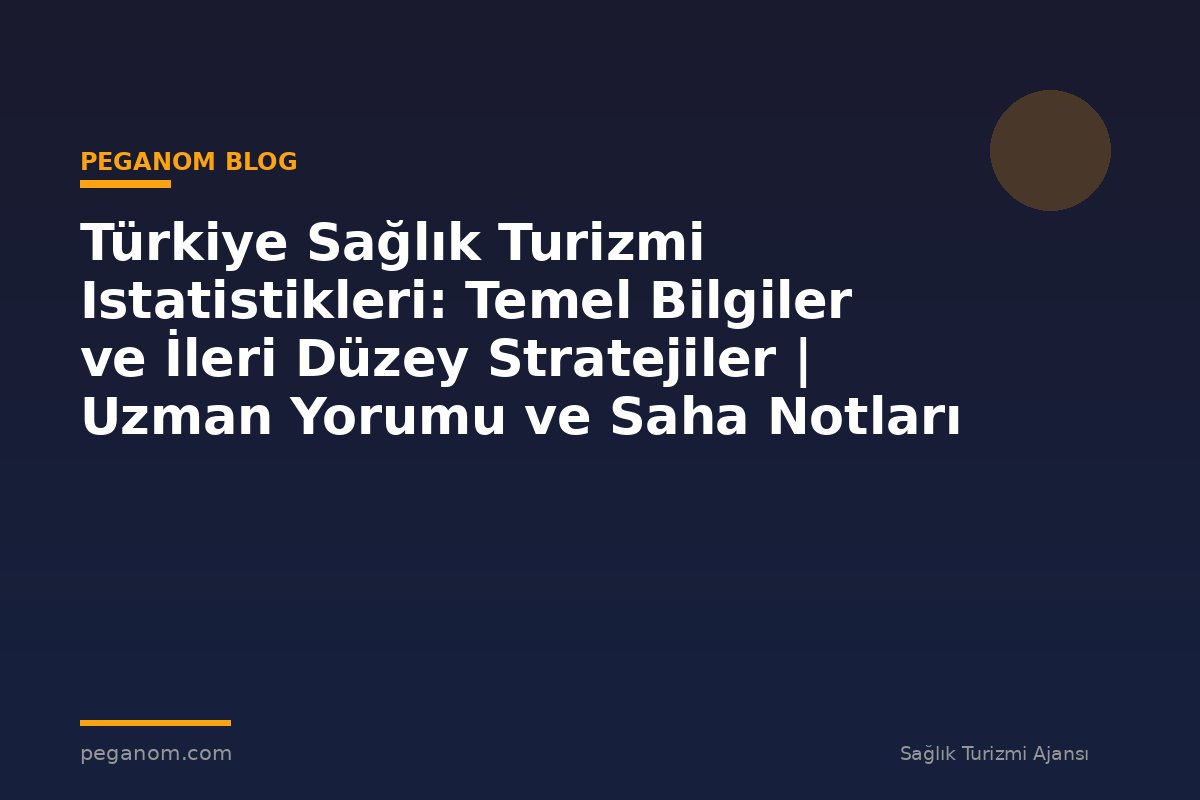 Türkiye Sağlık Turizmi Istatistikleri: Temel Bilgiler ve İleri Düzey Stratejiler | Uzman Yorumu ve Saha Notları