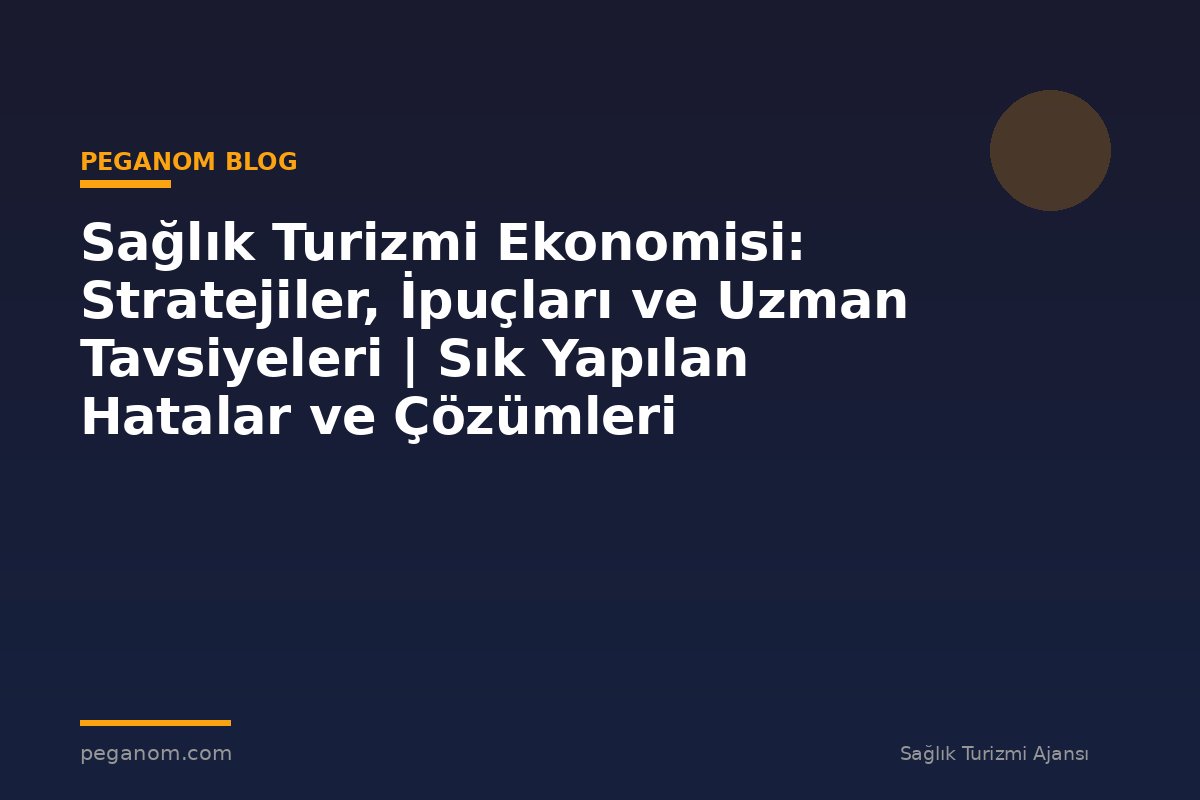 Sağlık Turizmi Ekonomisi: Stratejiler, İpuçları ve Uzman Tavsiyeleri | Sık Yapılan Hatalar ve Çözümleri