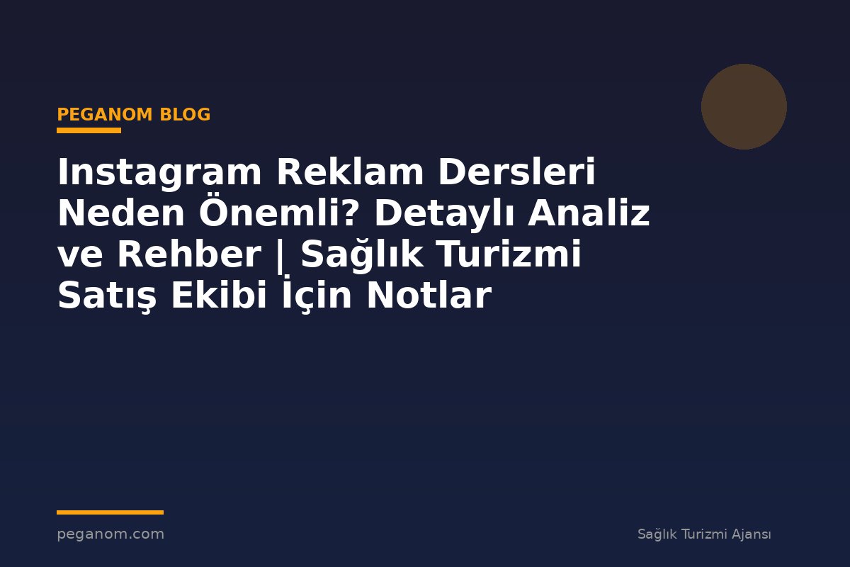 Instagram Reklam Dersleri Neden Önemli? Detaylı Analiz ve Rehber | Sağlık Turizmi Satış Ekibi İçin Notlar