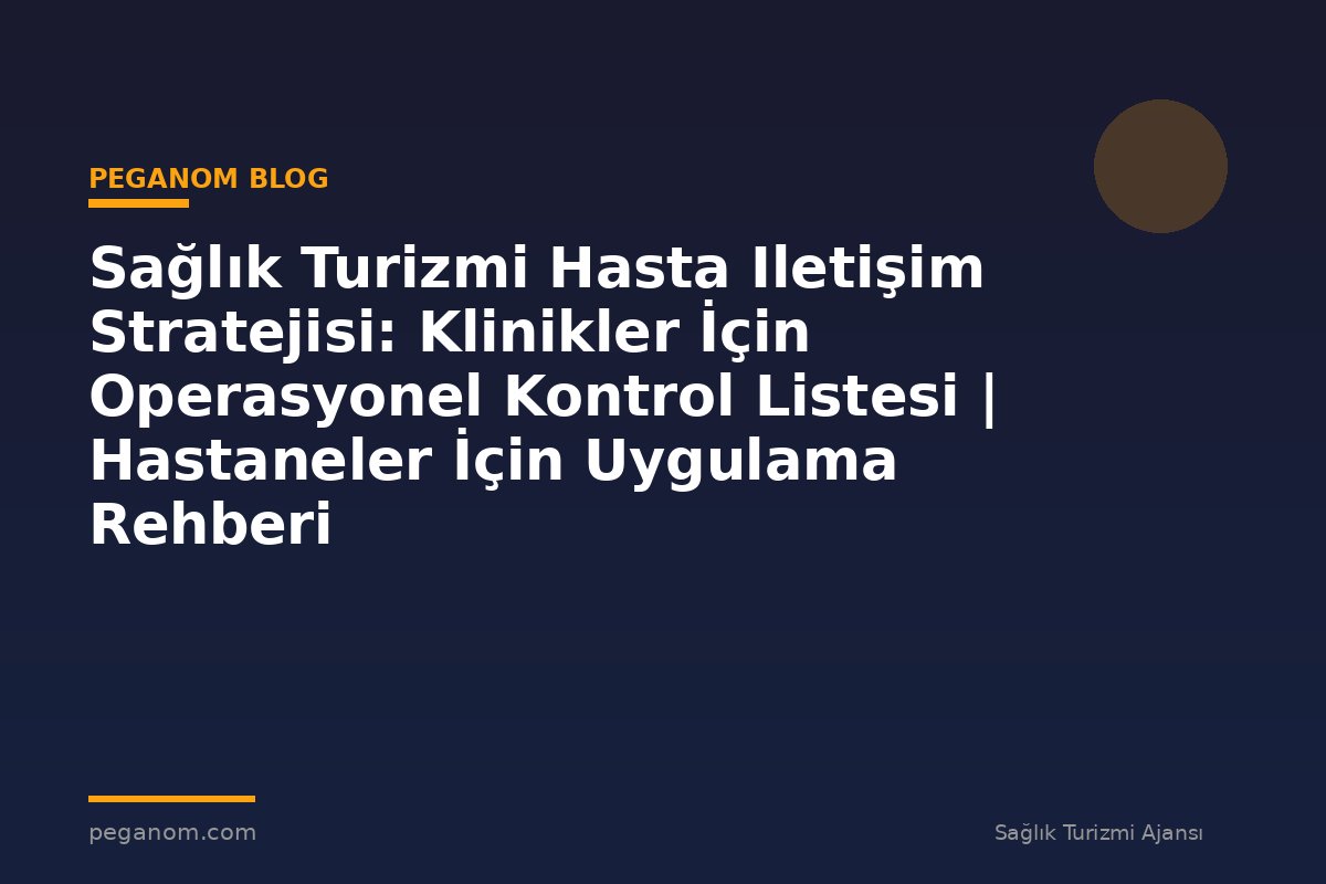 Sağlık Turizmi Hasta Iletişim Stratejisi: Klinikler İçin Operasyonel Kontrol Listesi | Hastaneler İçin Uygulama Rehberi