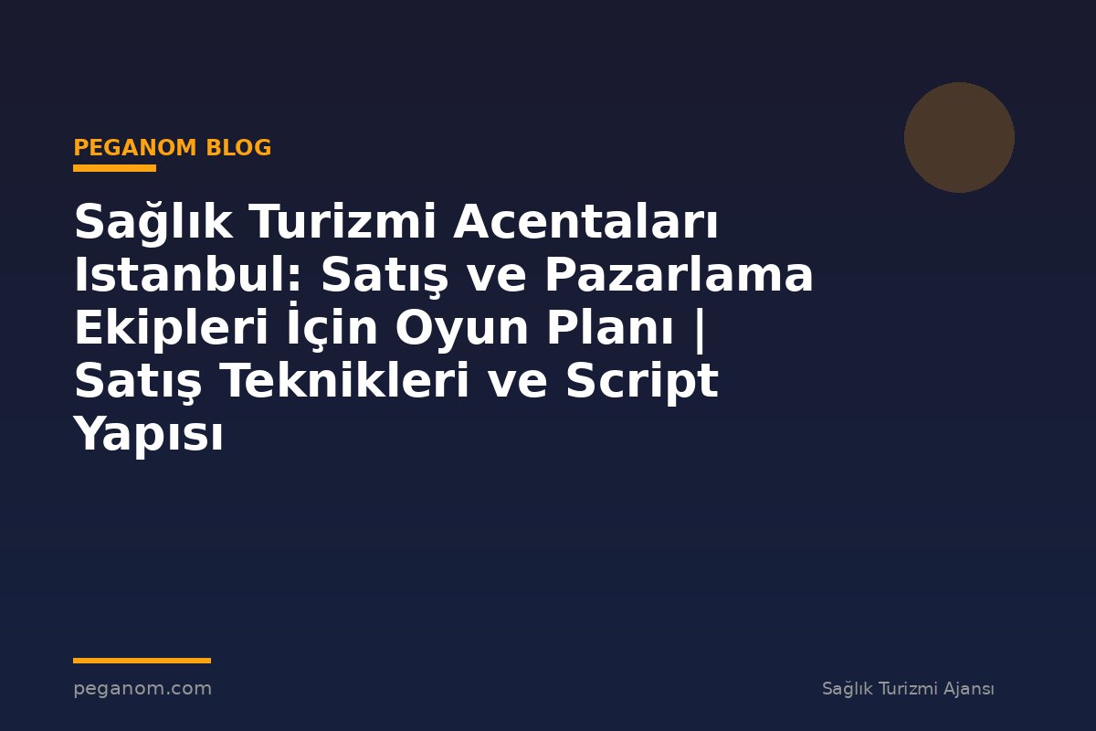 Sağlık Turizmi Acentaları Istanbul: Satış ve Pazarlama Ekipleri İçin Oyun Planı | Satış Teknikleri ve Script Yapısı