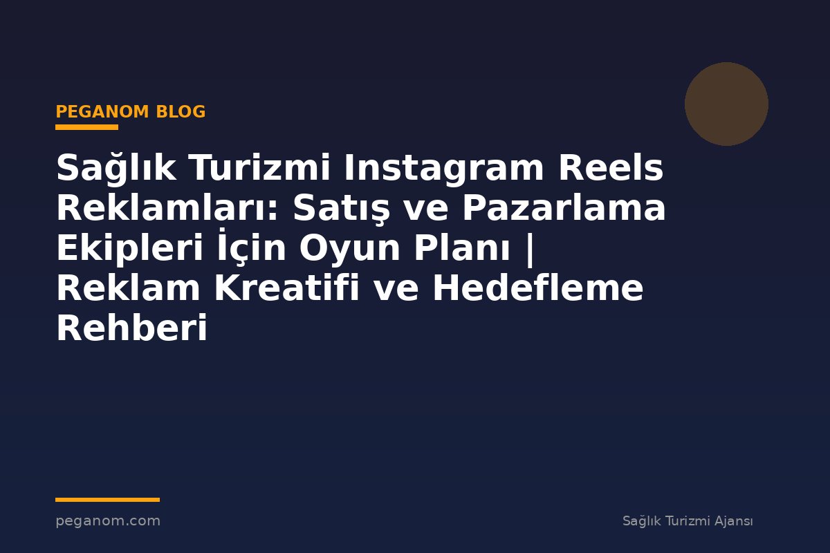 Sağlık Turizmi Instagram Reels Reklamları: Satış ve Pazarlama Ekipleri İçin Oyun Planı | Reklam Kreatifi ve Hedefleme Rehberi
