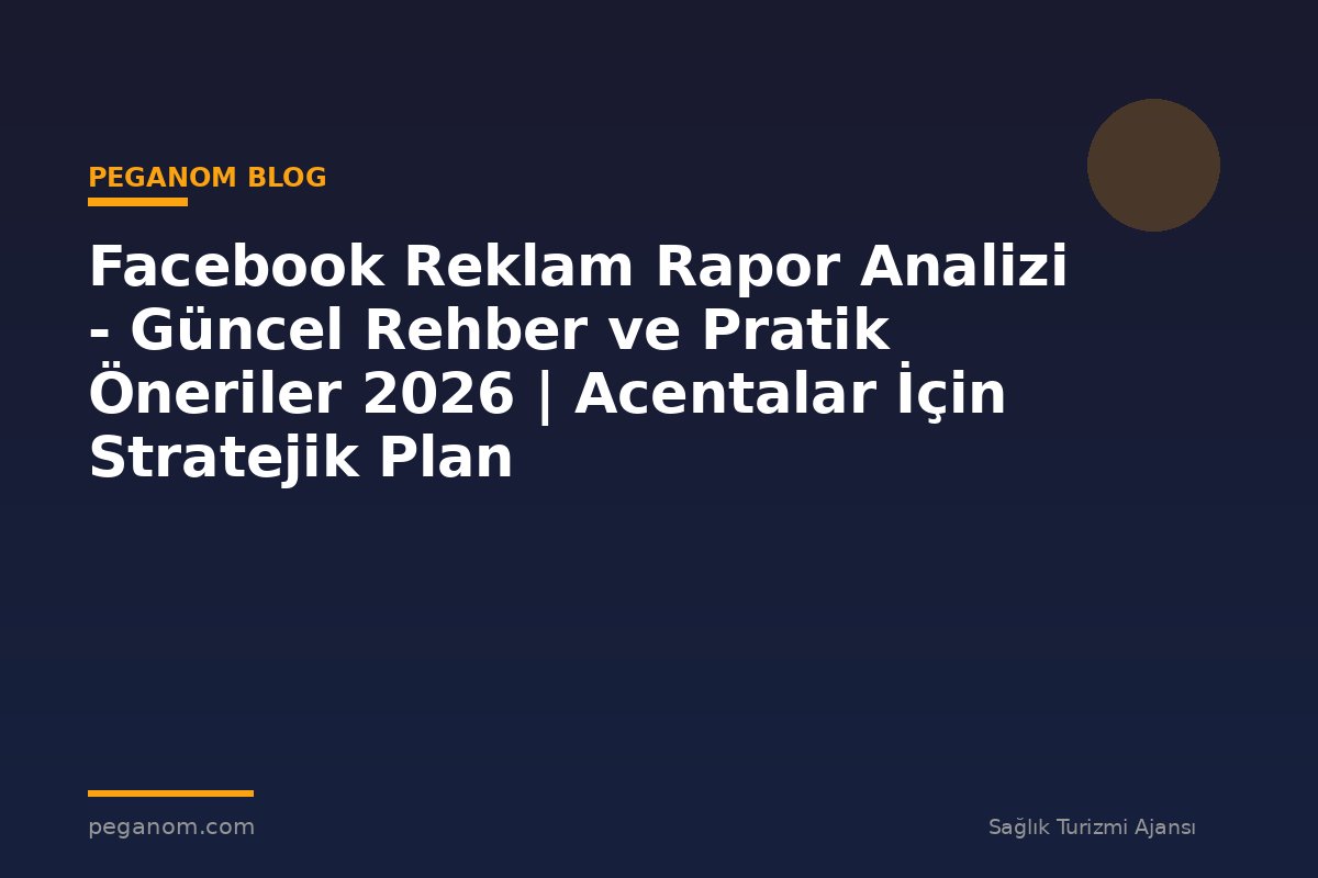 Facebook Reklam Rapor Analizi - Güncel Rehber ve Pratik Öneriler 2026 | Acentalar İçin Stratejik Plan