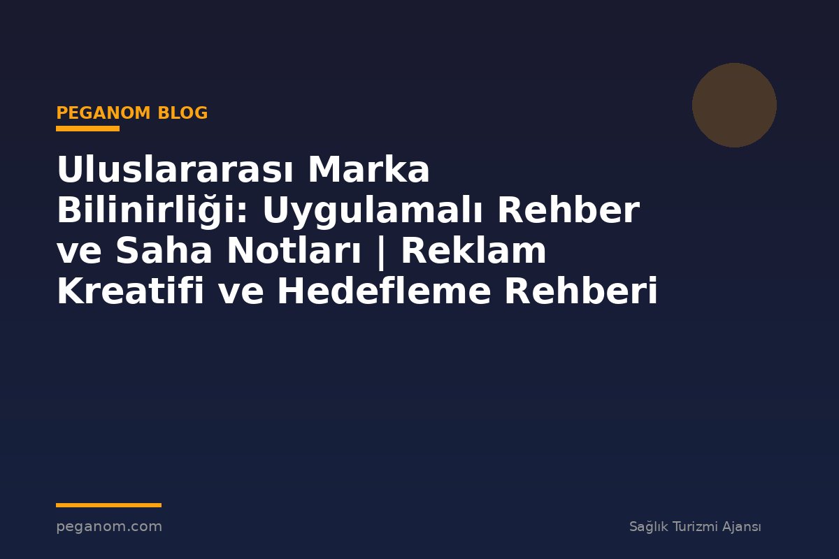 Uluslararası Marka Bilinirliği: Uygulamalı Rehber ve Saha Notları | Reklam Kreatifi ve Hedefleme Rehberi