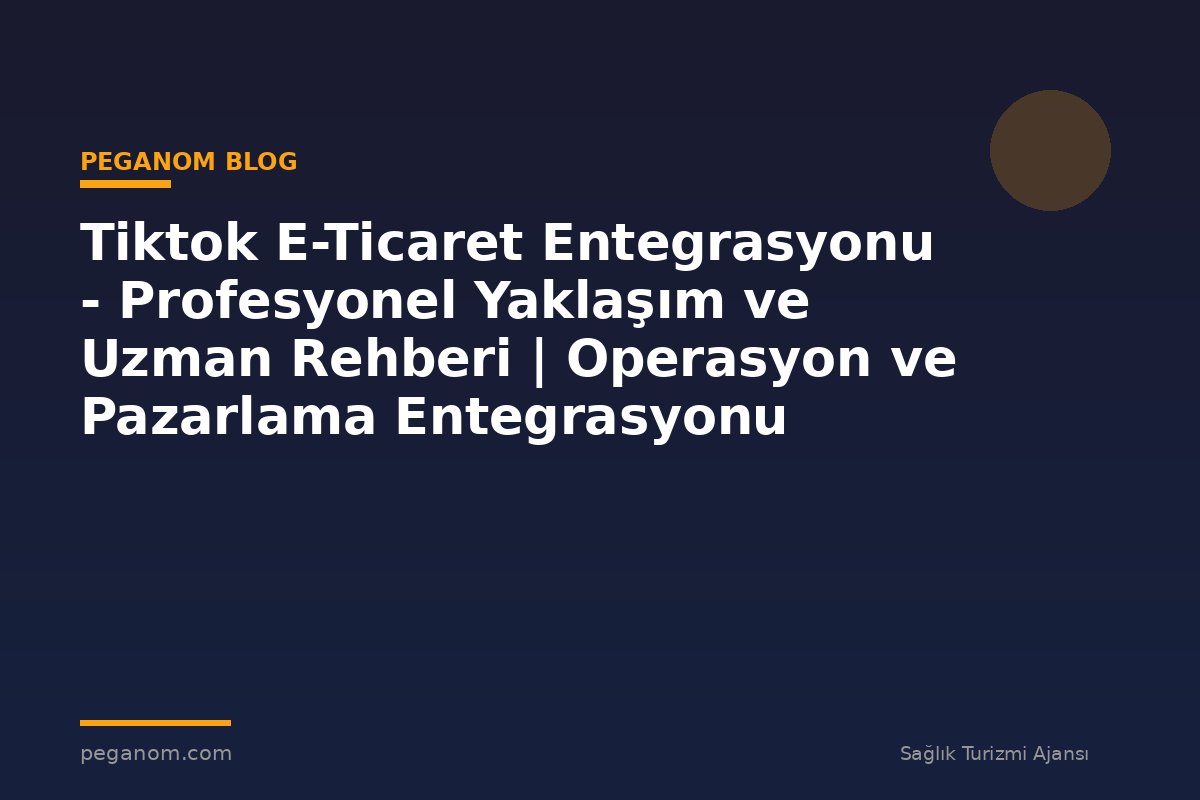 Tiktok E-Ticaret Entegrasyonu - Profesyonel Yaklaşım ve Uzman Rehberi | Operasyon ve Pazarlama Entegrasyonu