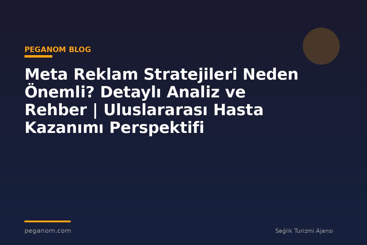 Meta Reklam Stratejileri Neden Önemli? Detaylı Analiz ve Rehber | Uluslararası Hasta Kazanımı Perspektifi