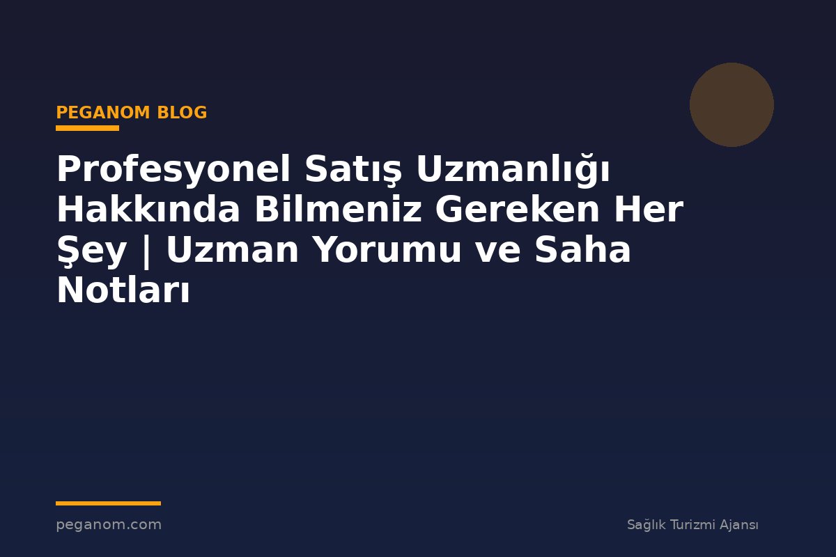 Profesyonel Satış Uzmanlığı Hakkında Bilmeniz Gereken Her Şey | Uzman Yorumu ve Saha Notları