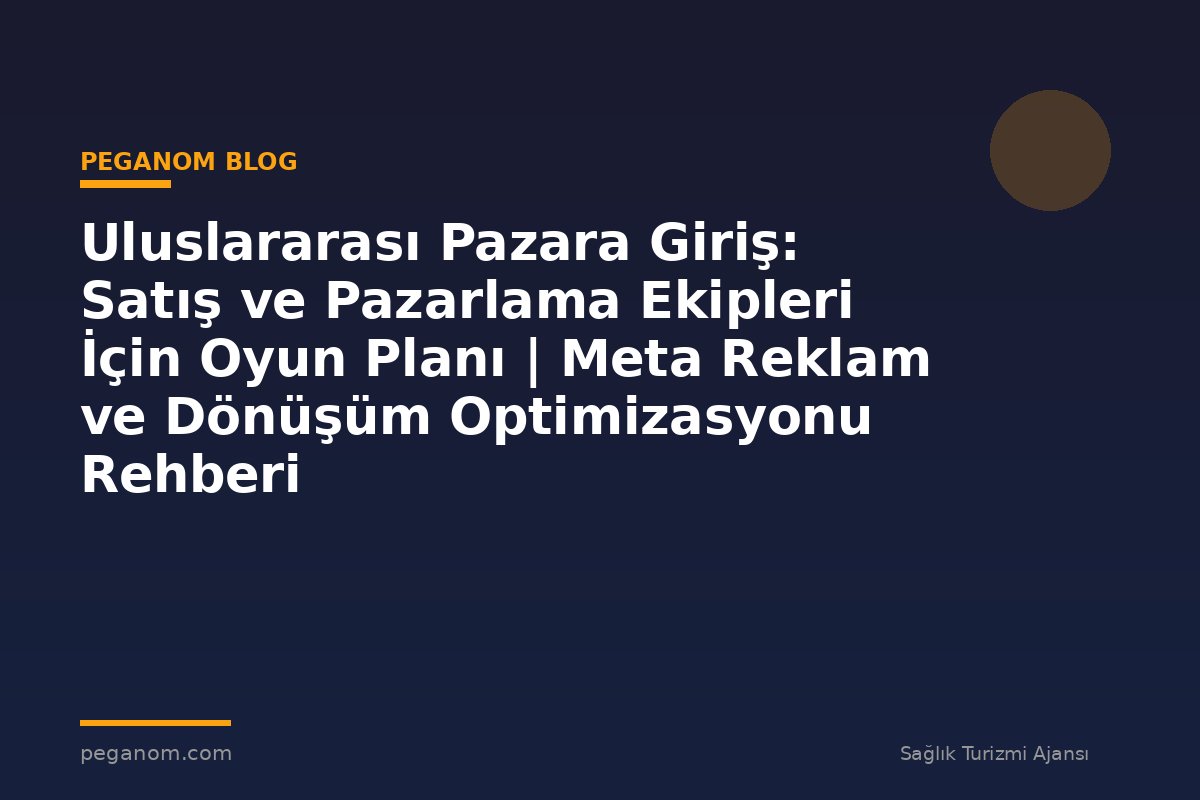 Uluslararası Pazara Giriş: Satış ve Pazarlama Ekipleri İçin Oyun Planı | Meta Reklam ve Dönüşüm Optimizasyonu Rehberi
