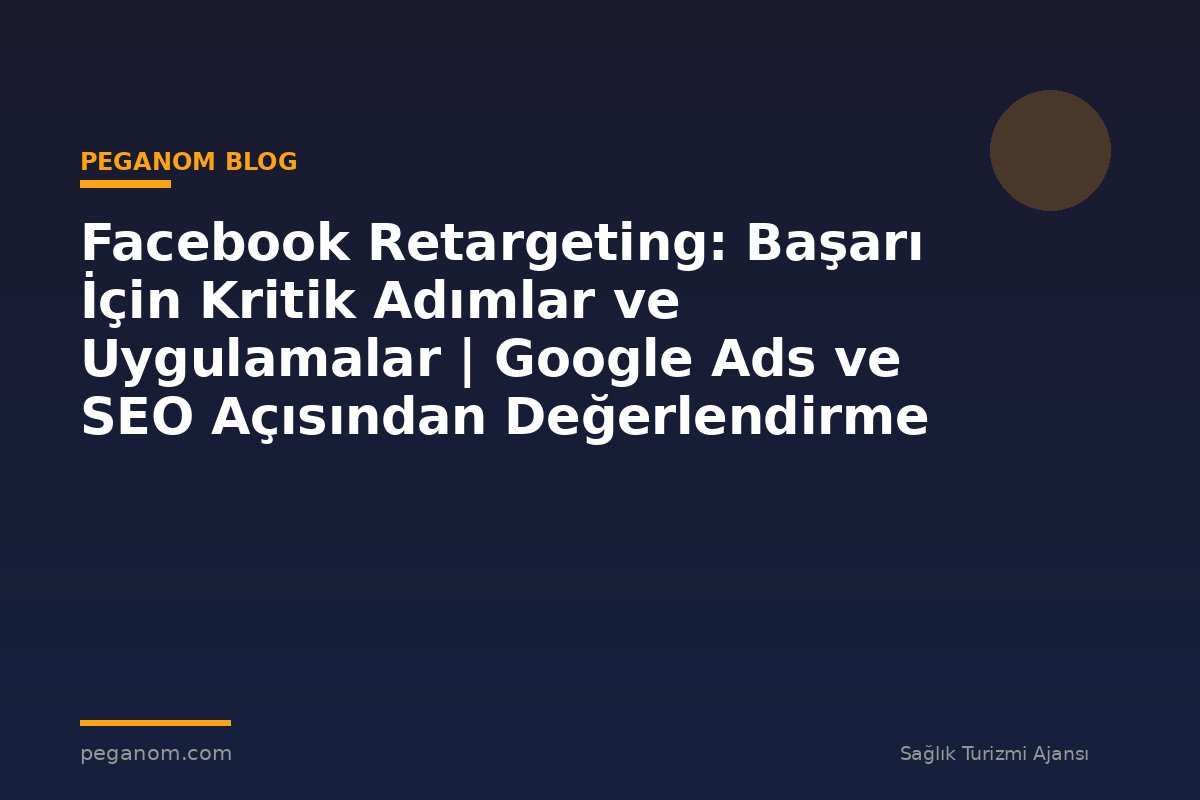 Facebook Retargeting: Başarı İçin Kritik Adımlar ve Uygulamalar | Google Ads ve SEO Açısından Değerlendirme