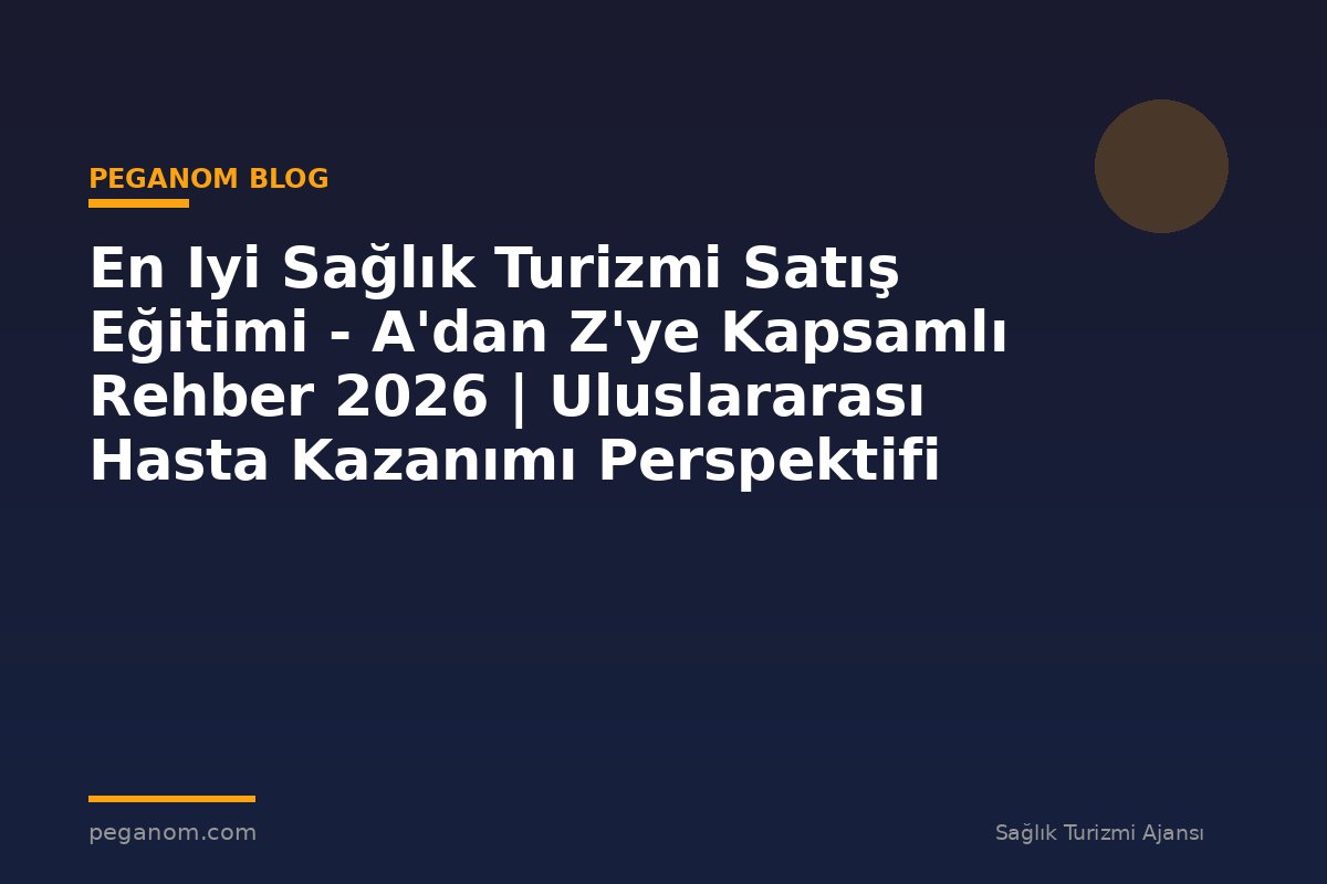 En Iyi Sağlık Turizmi Satış Eğitimi - A'dan Z'ye Kapsamlı Rehber 2026 | Uluslararası Hasta Kazanımı Perspektifi
