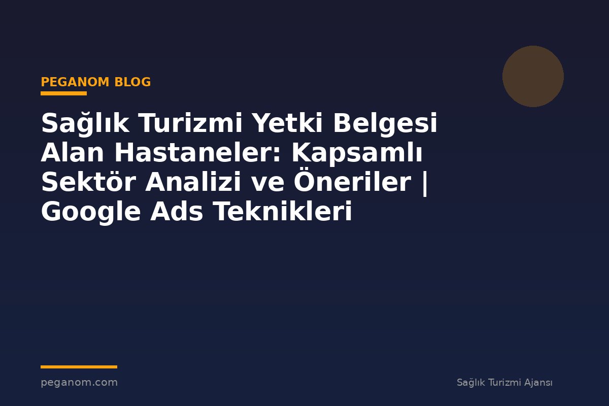 Sağlık Turizmi Yetki Belgesi Alan Hastaneler: Kapsamlı Sektör Analizi ve Öneriler | Google Ads Teknikleri