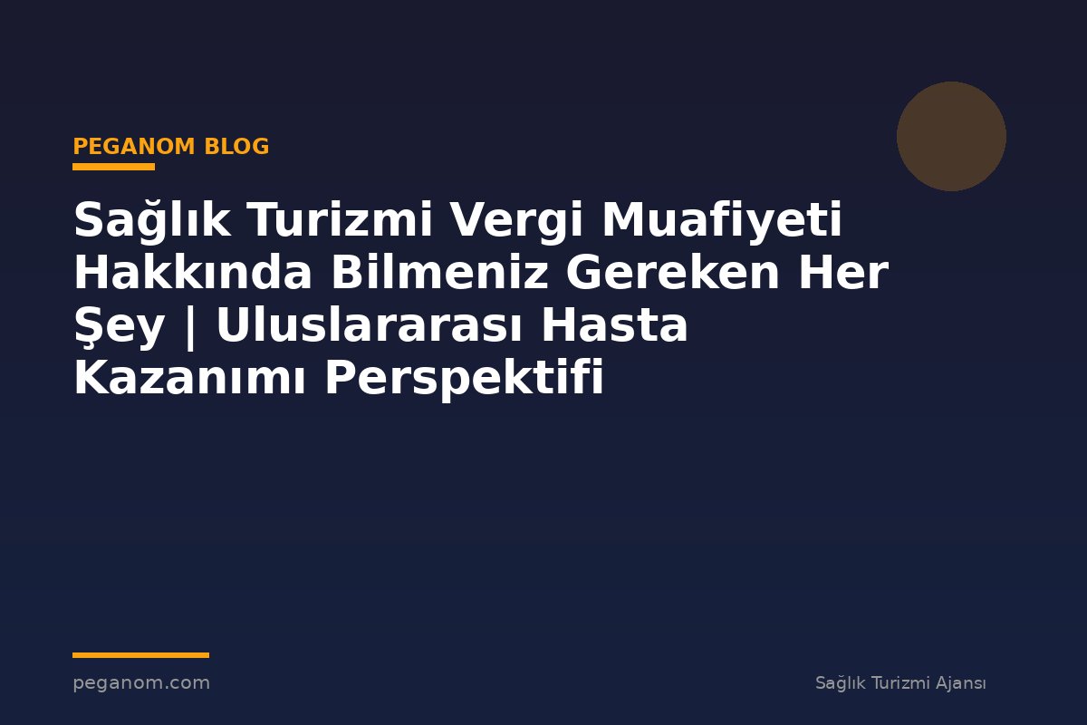 Sağlık Turizmi Vergi Muafiyeti Hakkında Bilmeniz Gereken Her Şey | Uluslararası Hasta Kazanımı Perspektifi