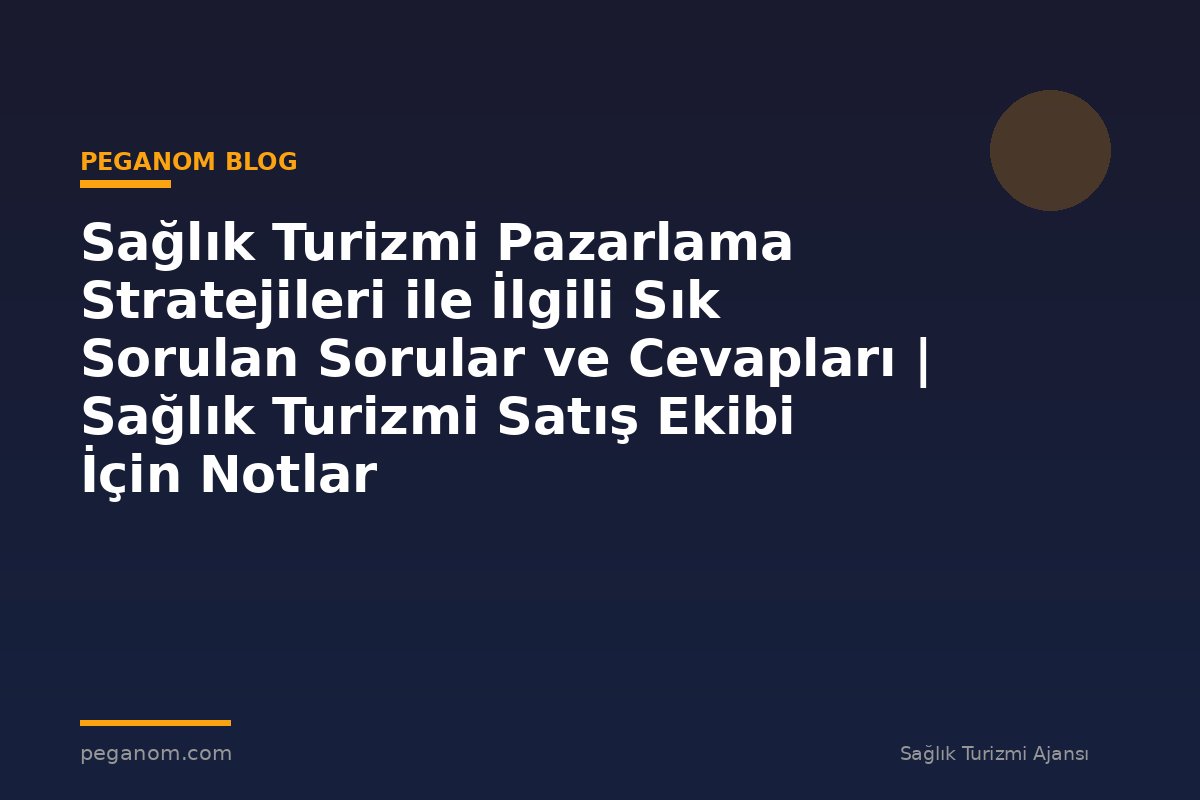 Sağlık Turizmi Pazarlama Stratejileri ile İlgili Sık Sorulan Sorular ve Cevapları | Sağlık Turizmi Satış Ekibi İçin Notlar