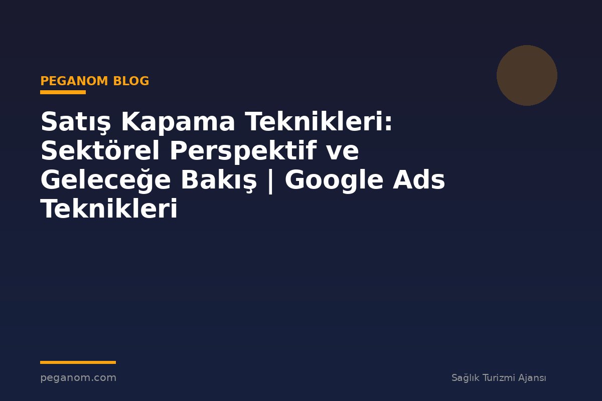 Satış Kapama Teknikleri: Sektörel Perspektif ve Geleceğe Bakış | Google Ads Teknikleri