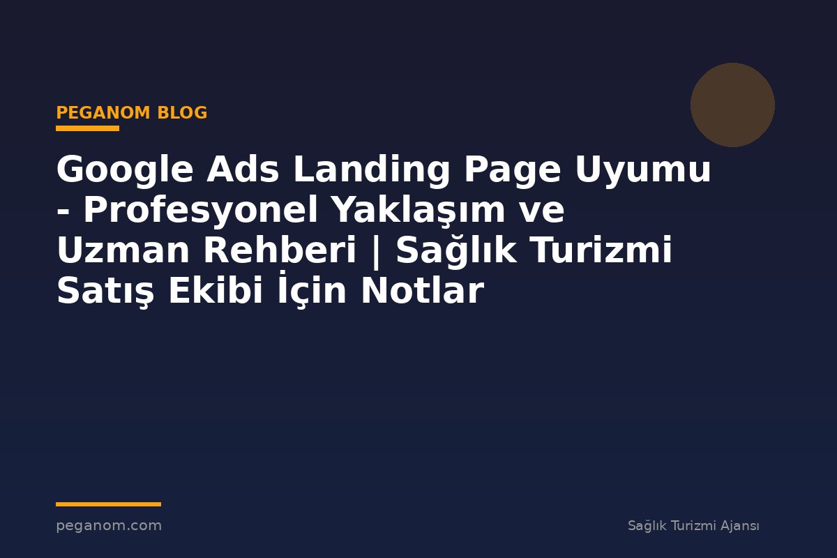 Google Ads Landing Page Uyumu - Profesyonel Yaklaşım ve Uzman Rehberi | Sağlık Turizmi Satış Ekibi İçin Notlar