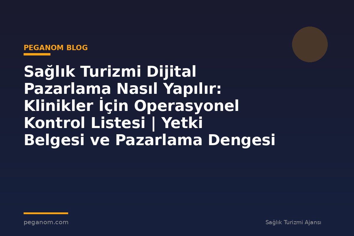 Sağlık Turizmi Dijital Pazarlama Nasıl Yapılır: Klinikler İçin Operasyonel Kontrol Listesi | Yetki Belgesi ve Pazarlama Dengesi