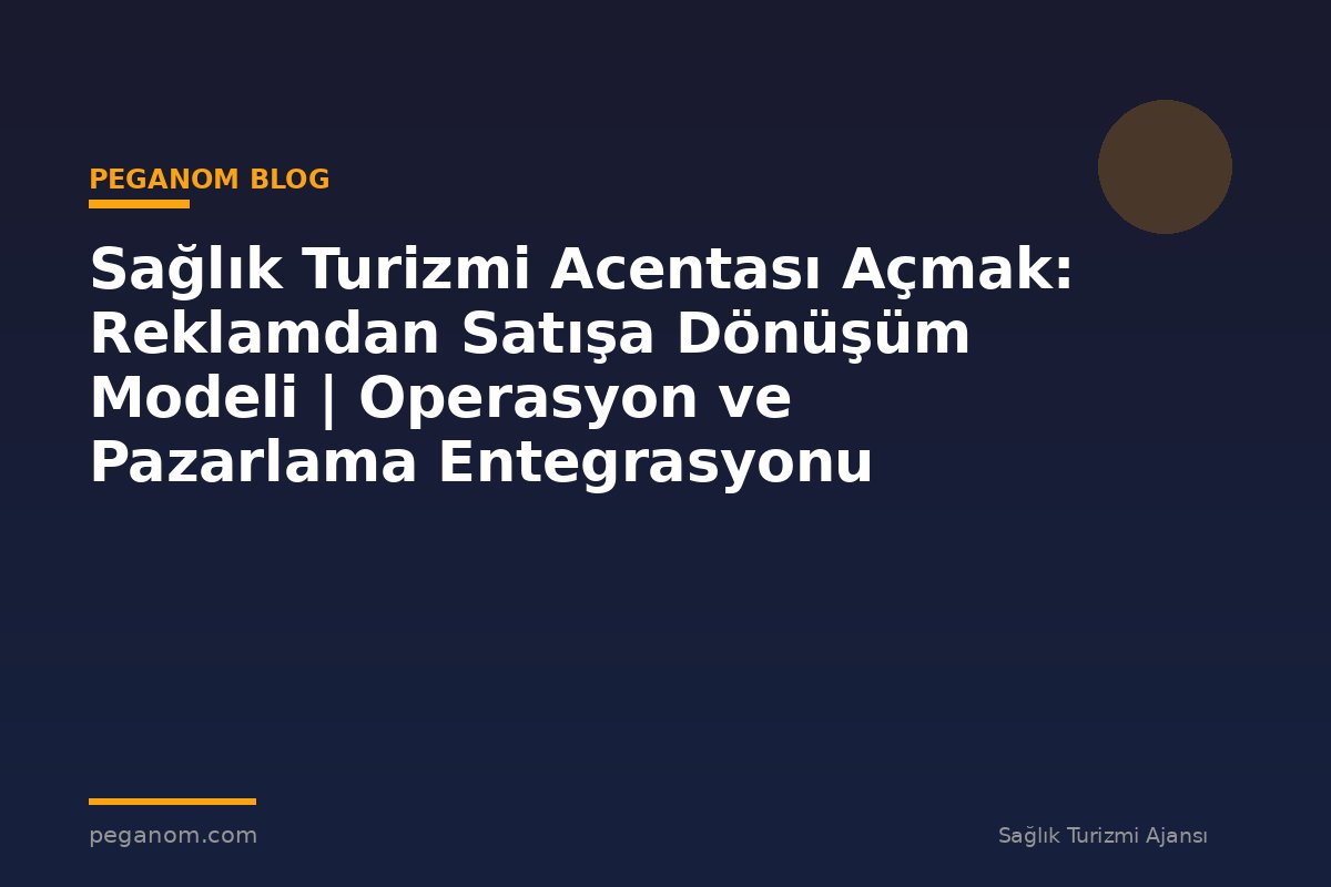 Sağlık Turizmi Acentası Açmak: Reklamdan Satışa Dönüşüm Modeli | Operasyon ve Pazarlama Entegrasyonu