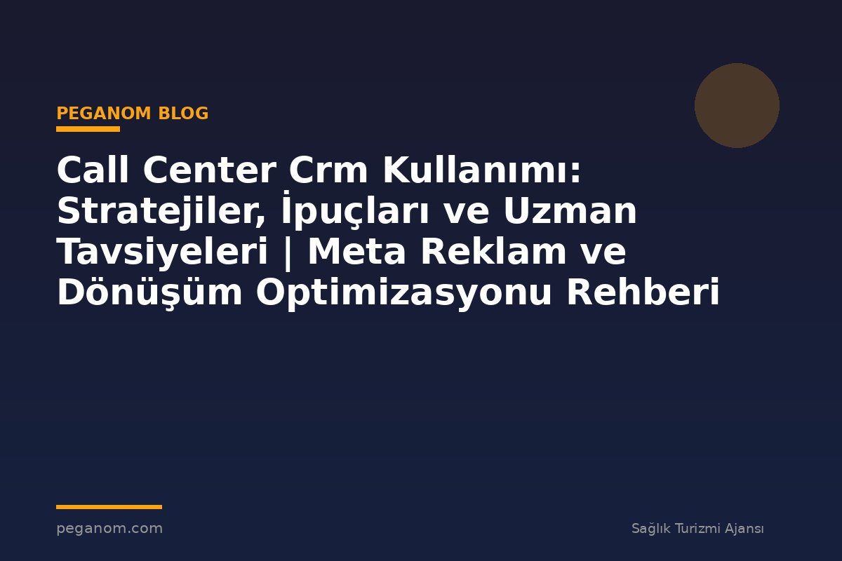 Call Center Crm Kullanımı: Stratejiler, İpuçları ve Uzman Tavsiyeleri | Meta Reklam ve Dönüşüm Optimizasyonu Rehberi