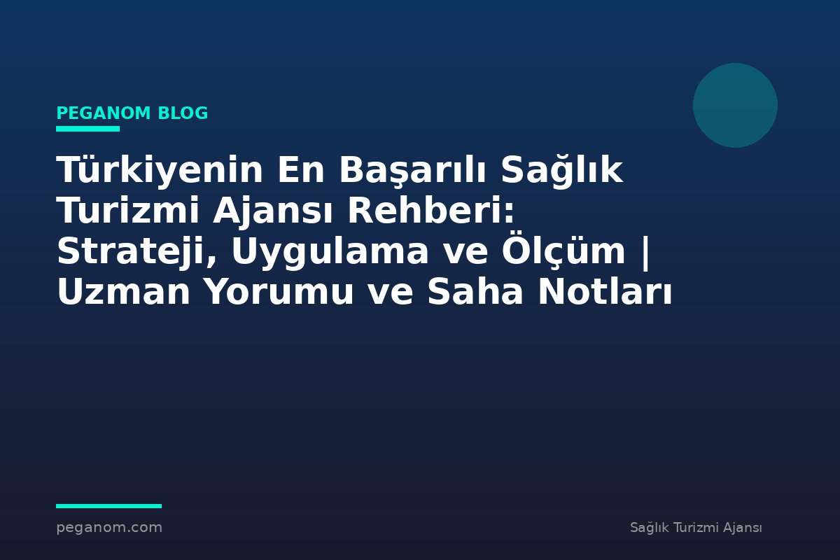 Türkiyenin En Başarılı Sağlık Turizmi Ajansı Rehberi: Strateji, Uygulama ve Ölçüm | Uzman Yorumu ve Saha Notları